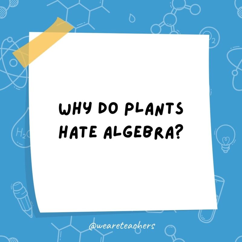 Example of science jokes: Why do plants hate algebra? It gives them square roots.