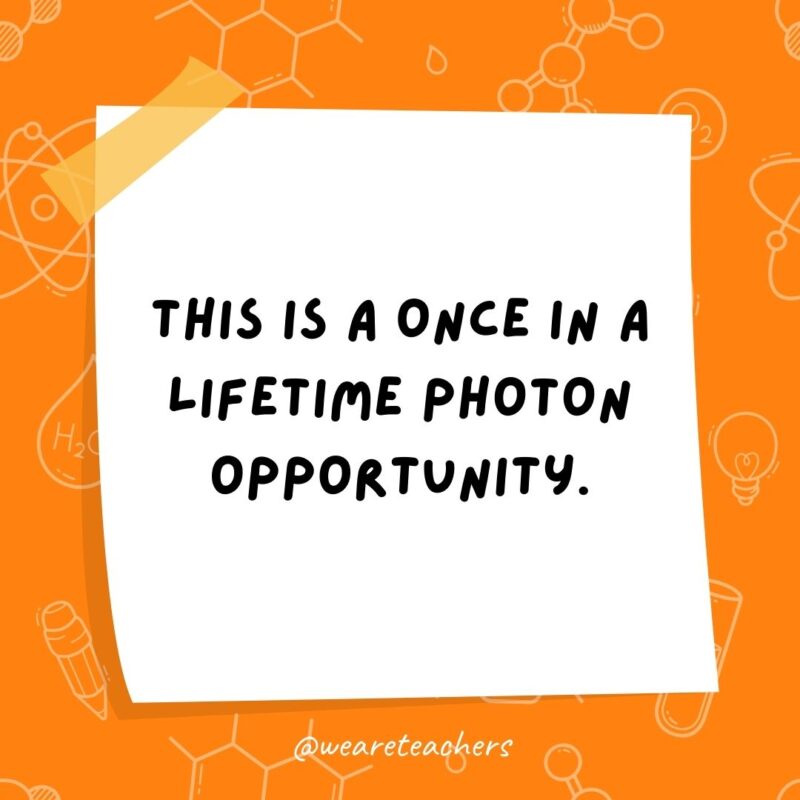 This is a once in a lifetime photon opportunity.